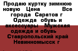 Продаю куртку зимнюю новую › Цена ­ 2 000 - Все города, Саратов г. Одежда, обувь и аксессуары » Мужская одежда и обувь   . Ставропольский край,Невинномысск г.